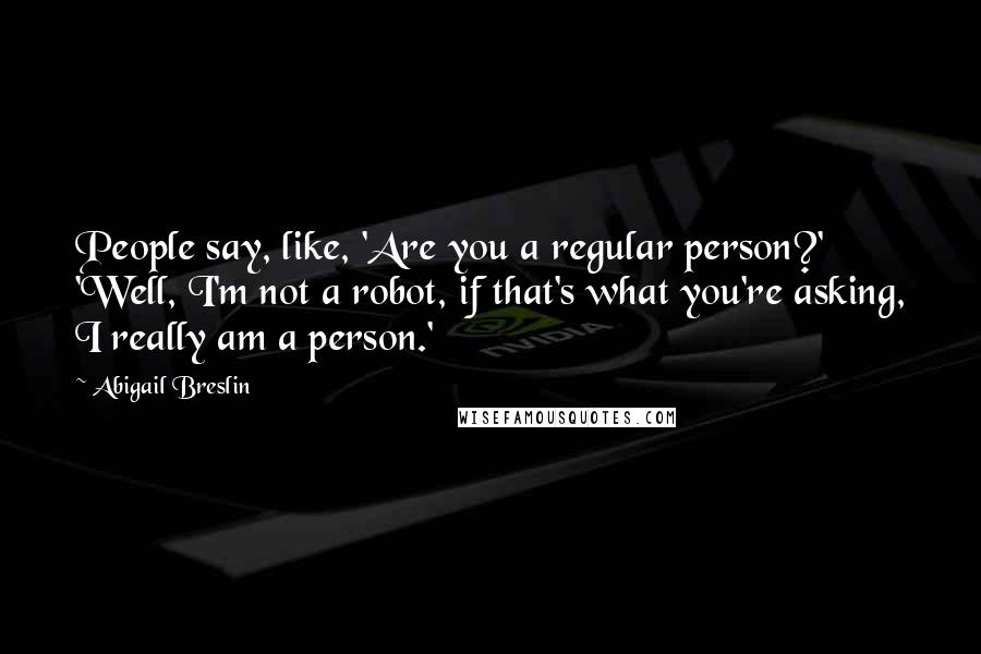 Abigail Breslin Quotes: People say, like, 'Are you a regular person?' 'Well, I'm not a robot, if that's what you're asking, I really am a person.'