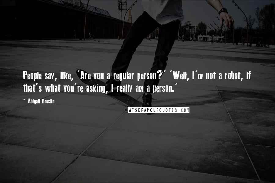 Abigail Breslin Quotes: People say, like, 'Are you a regular person?' 'Well, I'm not a robot, if that's what you're asking, I really am a person.'