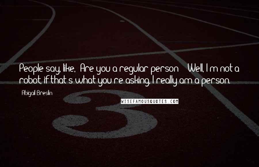 Abigail Breslin Quotes: People say, like, 'Are you a regular person?' 'Well, I'm not a robot, if that's what you're asking, I really am a person.'