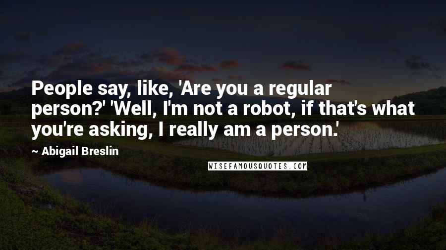 Abigail Breslin Quotes: People say, like, 'Are you a regular person?' 'Well, I'm not a robot, if that's what you're asking, I really am a person.'