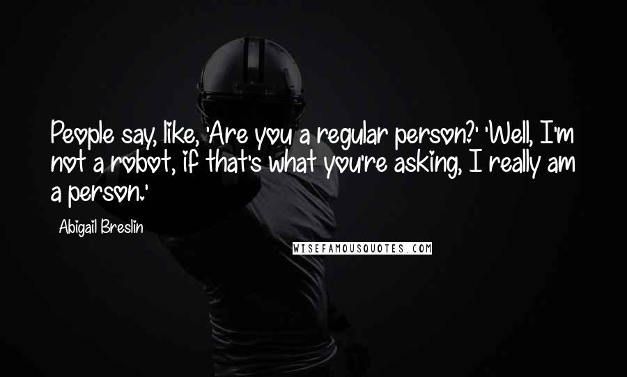 Abigail Breslin Quotes: People say, like, 'Are you a regular person?' 'Well, I'm not a robot, if that's what you're asking, I really am a person.'