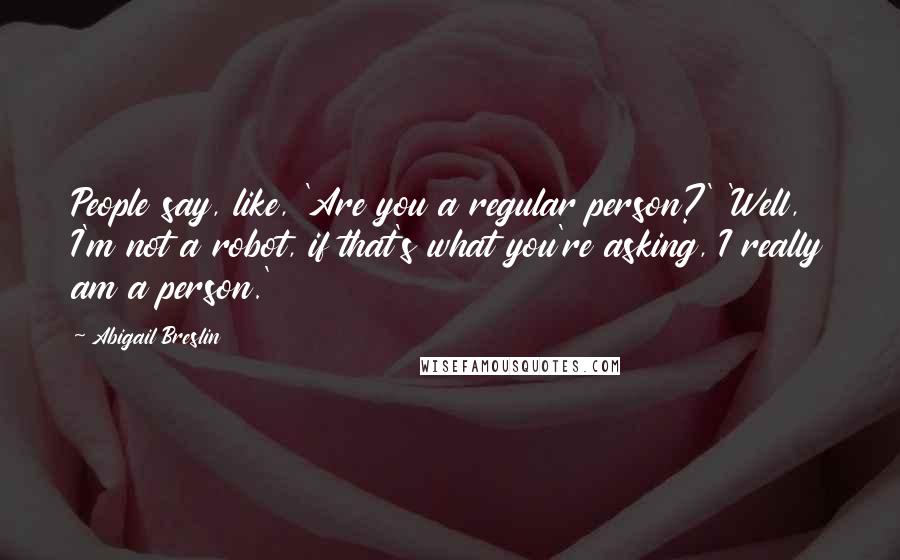 Abigail Breslin Quotes: People say, like, 'Are you a regular person?' 'Well, I'm not a robot, if that's what you're asking, I really am a person.'