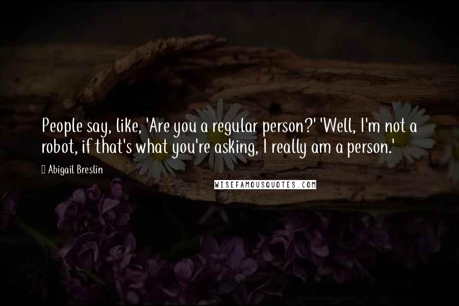 Abigail Breslin Quotes: People say, like, 'Are you a regular person?' 'Well, I'm not a robot, if that's what you're asking, I really am a person.'