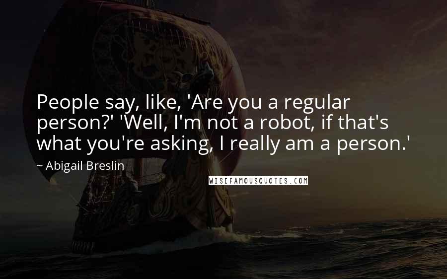 Abigail Breslin Quotes: People say, like, 'Are you a regular person?' 'Well, I'm not a robot, if that's what you're asking, I really am a person.'