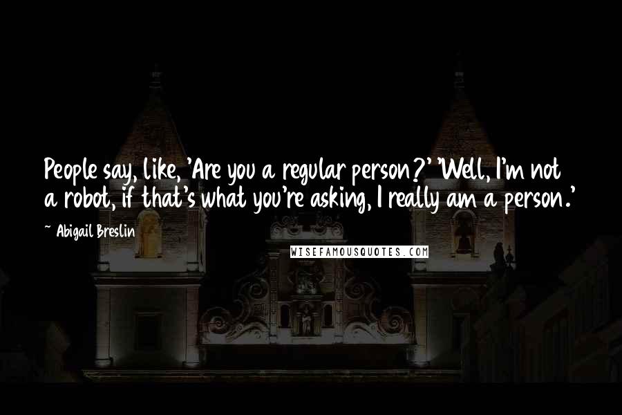 Abigail Breslin Quotes: People say, like, 'Are you a regular person?' 'Well, I'm not a robot, if that's what you're asking, I really am a person.'