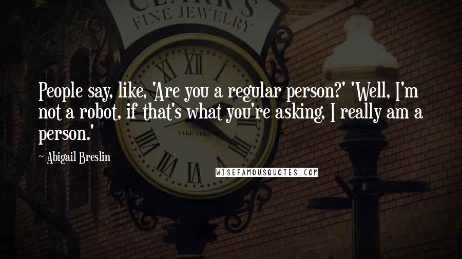 Abigail Breslin Quotes: People say, like, 'Are you a regular person?' 'Well, I'm not a robot, if that's what you're asking, I really am a person.'