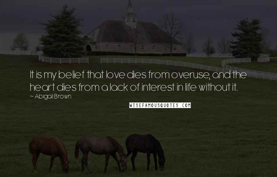 Abigail Brown Quotes: It is my belief that love dies from overuse, and the heart dies from a lack of interest in life without it.