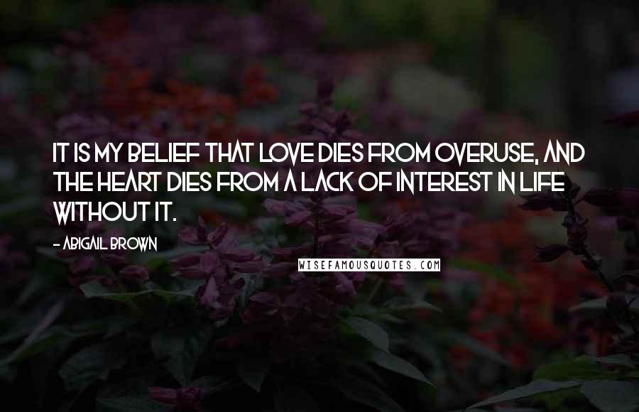 Abigail Brown Quotes: It is my belief that love dies from overuse, and the heart dies from a lack of interest in life without it.