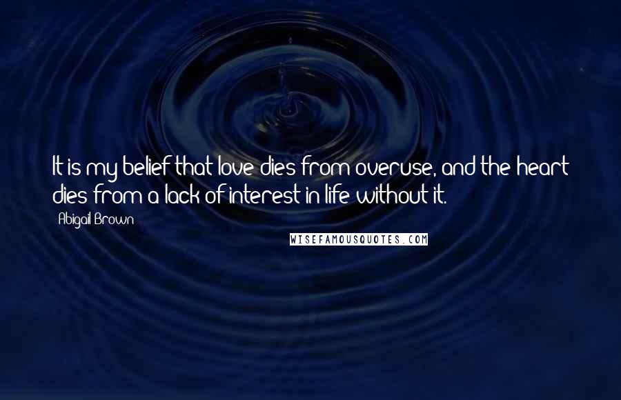 Abigail Brown Quotes: It is my belief that love dies from overuse, and the heart dies from a lack of interest in life without it.