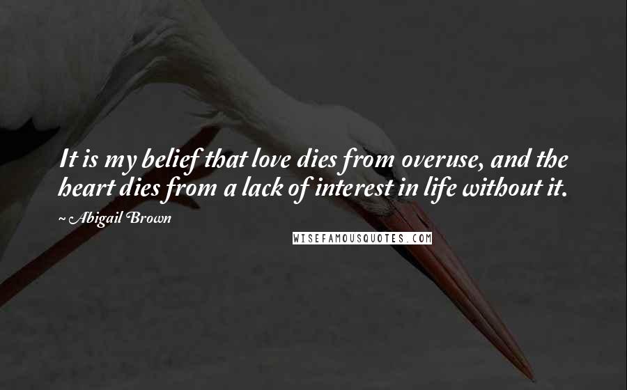 Abigail Brown Quotes: It is my belief that love dies from overuse, and the heart dies from a lack of interest in life without it.