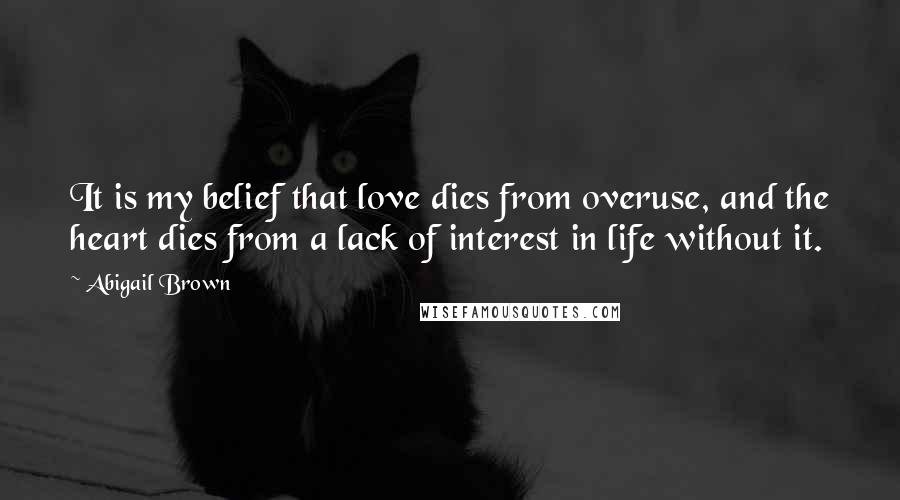 Abigail Brown Quotes: It is my belief that love dies from overuse, and the heart dies from a lack of interest in life without it.