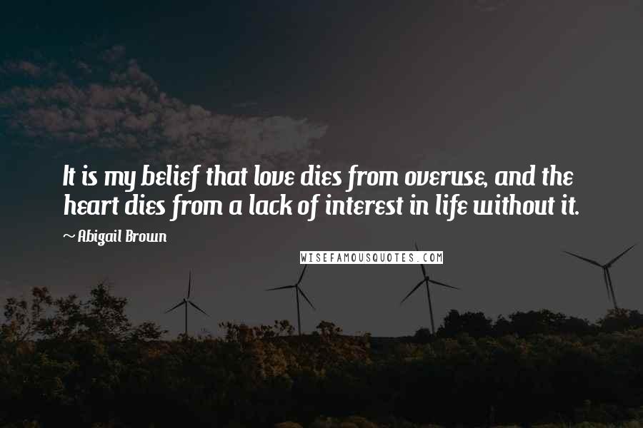 Abigail Brown Quotes: It is my belief that love dies from overuse, and the heart dies from a lack of interest in life without it.