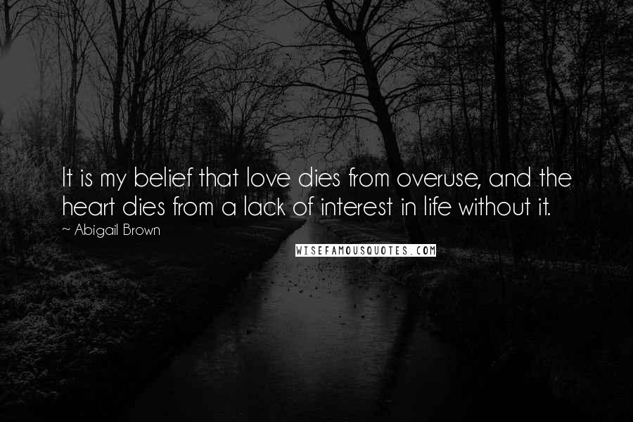 Abigail Brown Quotes: It is my belief that love dies from overuse, and the heart dies from a lack of interest in life without it.