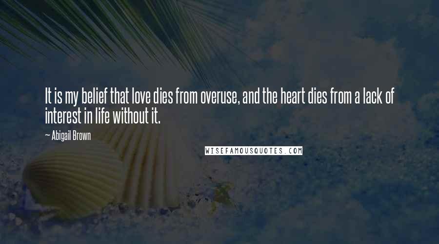 Abigail Brown Quotes: It is my belief that love dies from overuse, and the heart dies from a lack of interest in life without it.