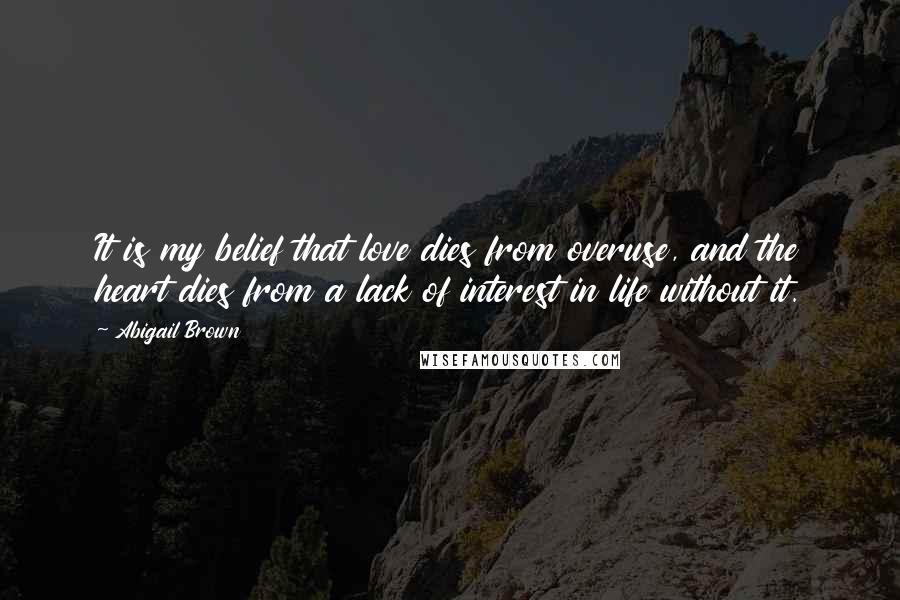 Abigail Brown Quotes: It is my belief that love dies from overuse, and the heart dies from a lack of interest in life without it.