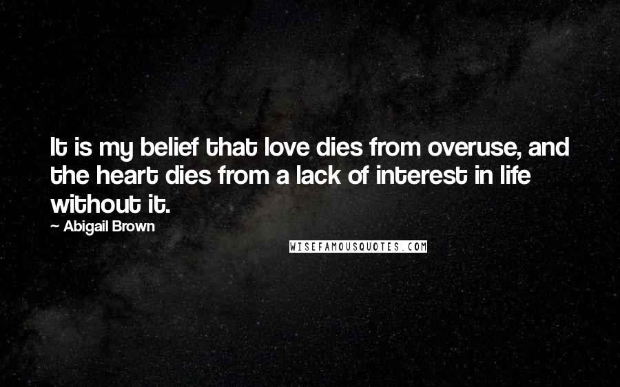 Abigail Brown Quotes: It is my belief that love dies from overuse, and the heart dies from a lack of interest in life without it.