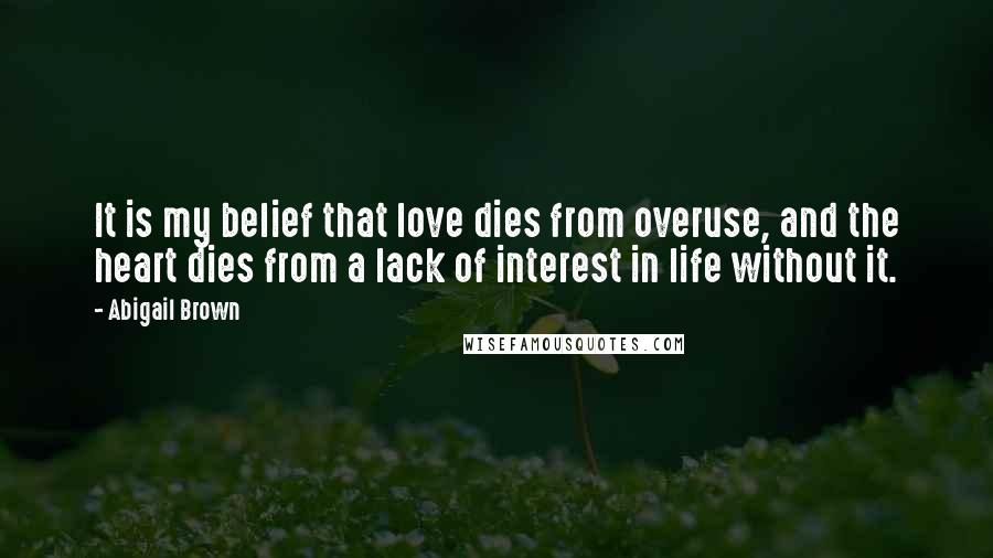 Abigail Brown Quotes: It is my belief that love dies from overuse, and the heart dies from a lack of interest in life without it.