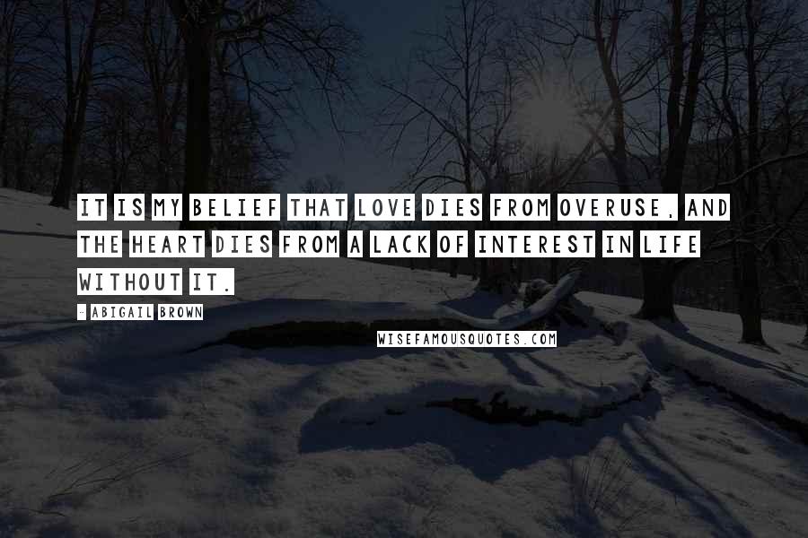 Abigail Brown Quotes: It is my belief that love dies from overuse, and the heart dies from a lack of interest in life without it.