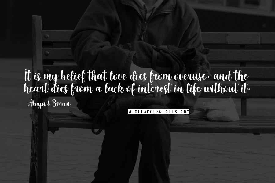 Abigail Brown Quotes: It is my belief that love dies from overuse, and the heart dies from a lack of interest in life without it.