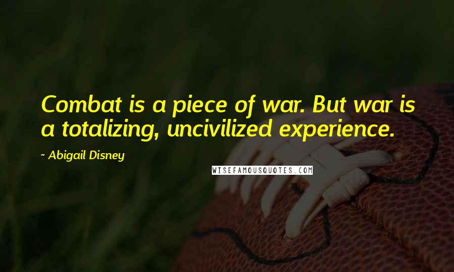 Abigail Disney Quotes: Combat is a piece of war. But war is a totalizing, uncivilized experience.