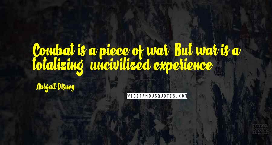 Abigail Disney Quotes: Combat is a piece of war. But war is a totalizing, uncivilized experience.