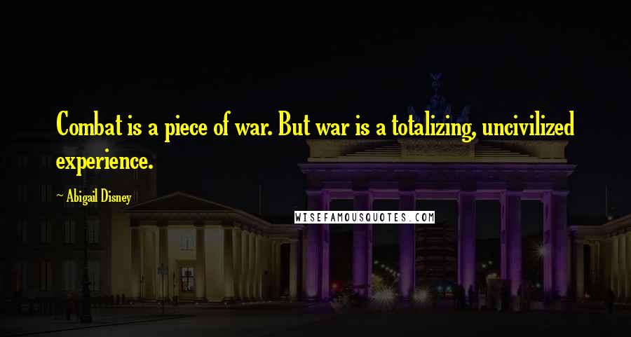 Abigail Disney Quotes: Combat is a piece of war. But war is a totalizing, uncivilized experience.