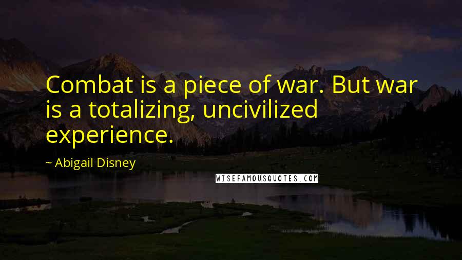 Abigail Disney Quotes: Combat is a piece of war. But war is a totalizing, uncivilized experience.
