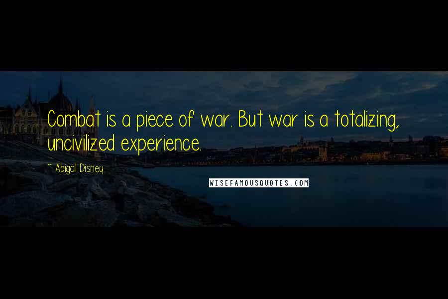 Abigail Disney Quotes: Combat is a piece of war. But war is a totalizing, uncivilized experience.