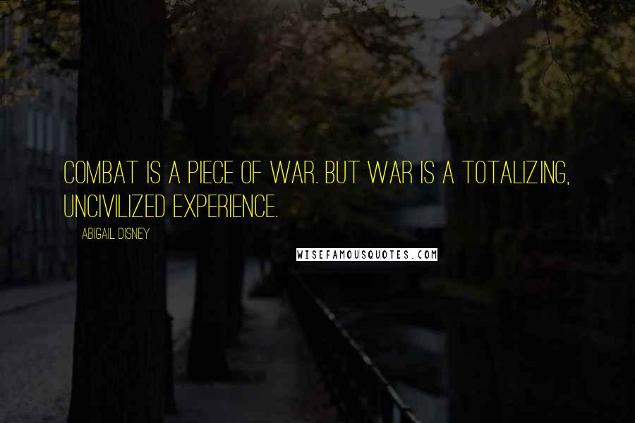 Abigail Disney Quotes: Combat is a piece of war. But war is a totalizing, uncivilized experience.