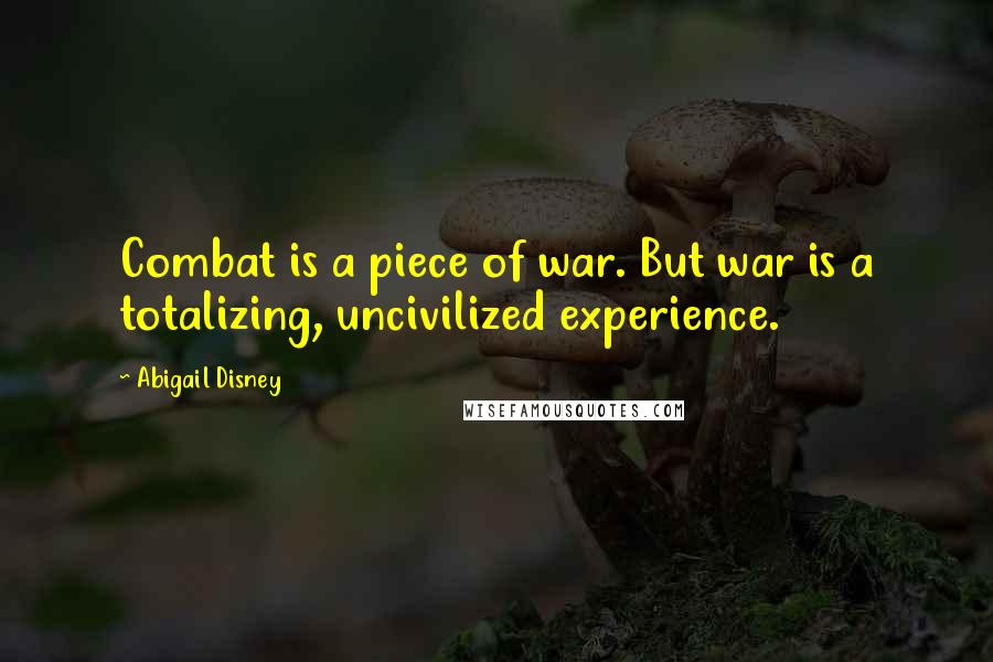 Abigail Disney Quotes: Combat is a piece of war. But war is a totalizing, uncivilized experience.