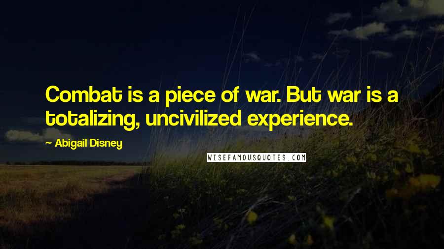 Abigail Disney Quotes: Combat is a piece of war. But war is a totalizing, uncivilized experience.