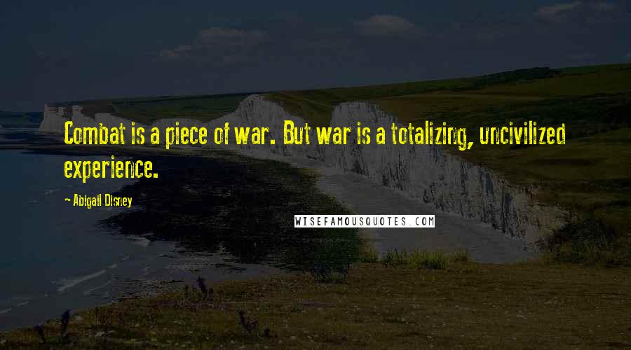 Abigail Disney Quotes: Combat is a piece of war. But war is a totalizing, uncivilized experience.