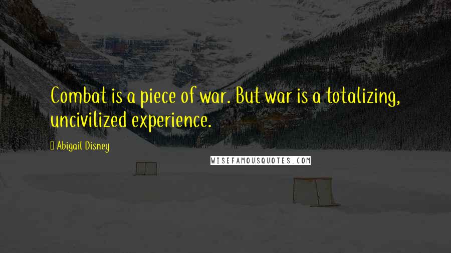Abigail Disney Quotes: Combat is a piece of war. But war is a totalizing, uncivilized experience.