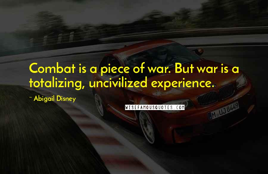 Abigail Disney Quotes: Combat is a piece of war. But war is a totalizing, uncivilized experience.