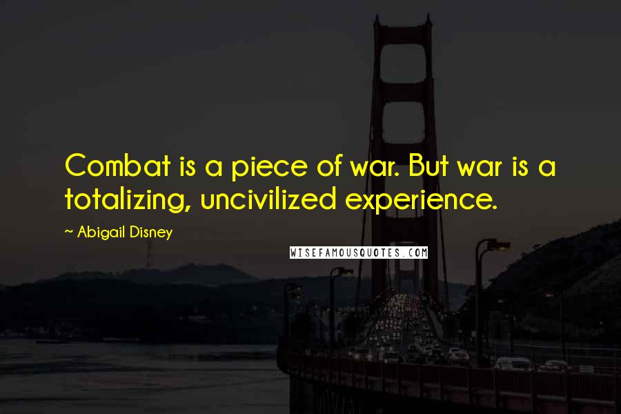 Abigail Disney Quotes: Combat is a piece of war. But war is a totalizing, uncivilized experience.