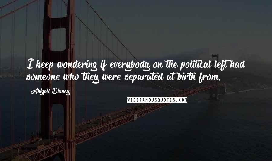 Abigail Disney Quotes: I keep wondering if everybody on the political left had someone who they were separated at birth from.