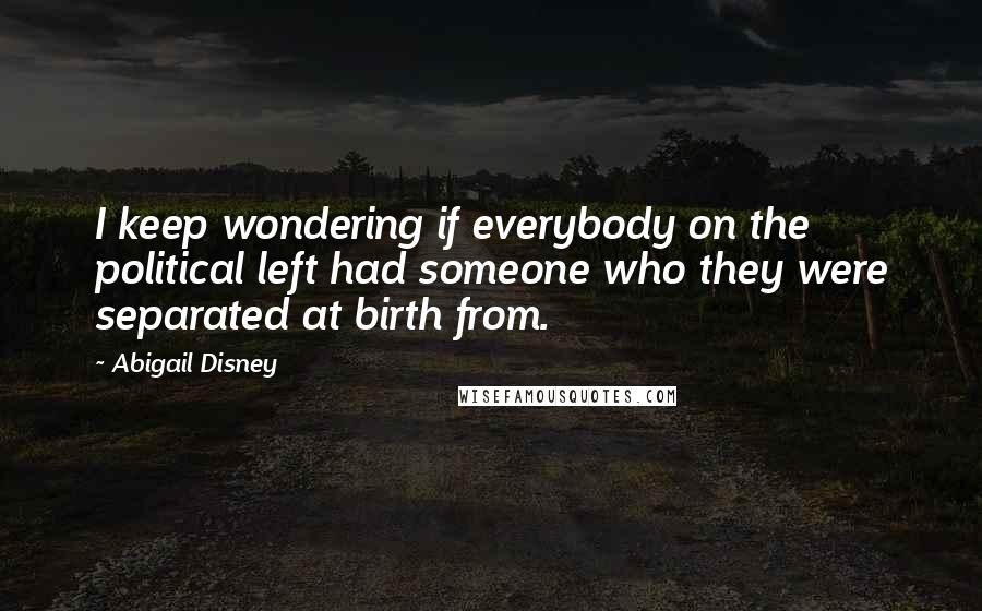Abigail Disney Quotes: I keep wondering if everybody on the political left had someone who they were separated at birth from.