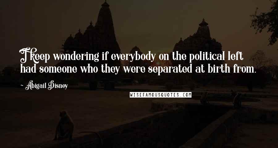 Abigail Disney Quotes: I keep wondering if everybody on the political left had someone who they were separated at birth from.