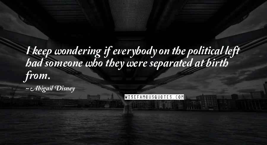 Abigail Disney Quotes: I keep wondering if everybody on the political left had someone who they were separated at birth from.