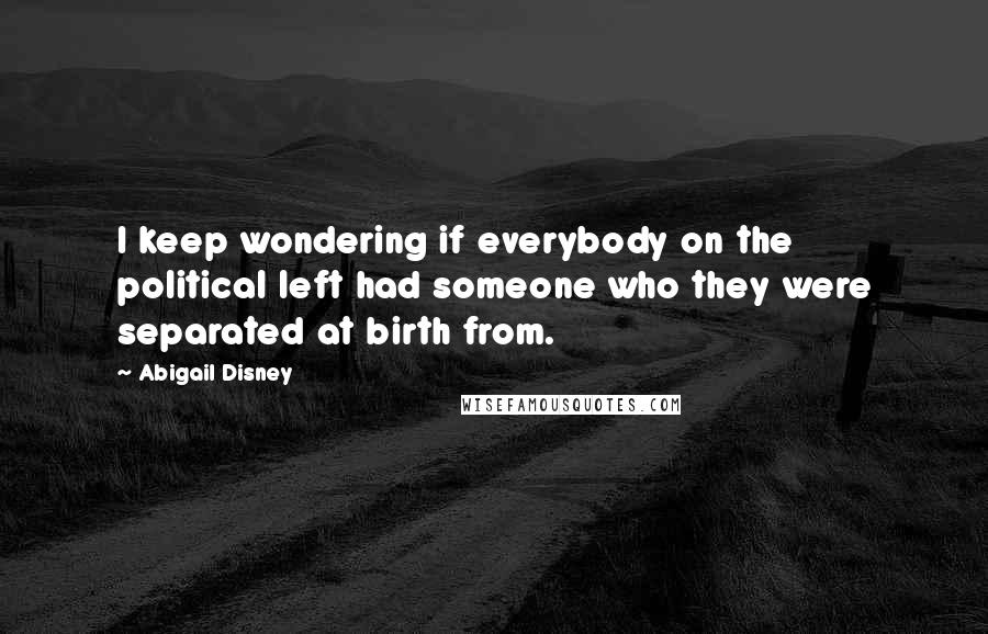 Abigail Disney Quotes: I keep wondering if everybody on the political left had someone who they were separated at birth from.