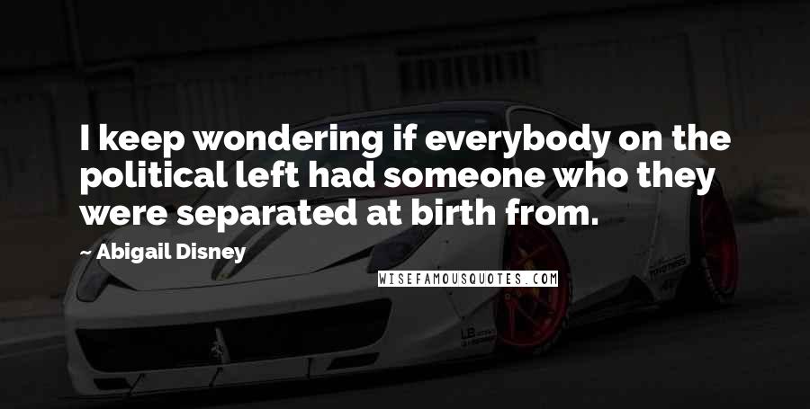 Abigail Disney Quotes: I keep wondering if everybody on the political left had someone who they were separated at birth from.