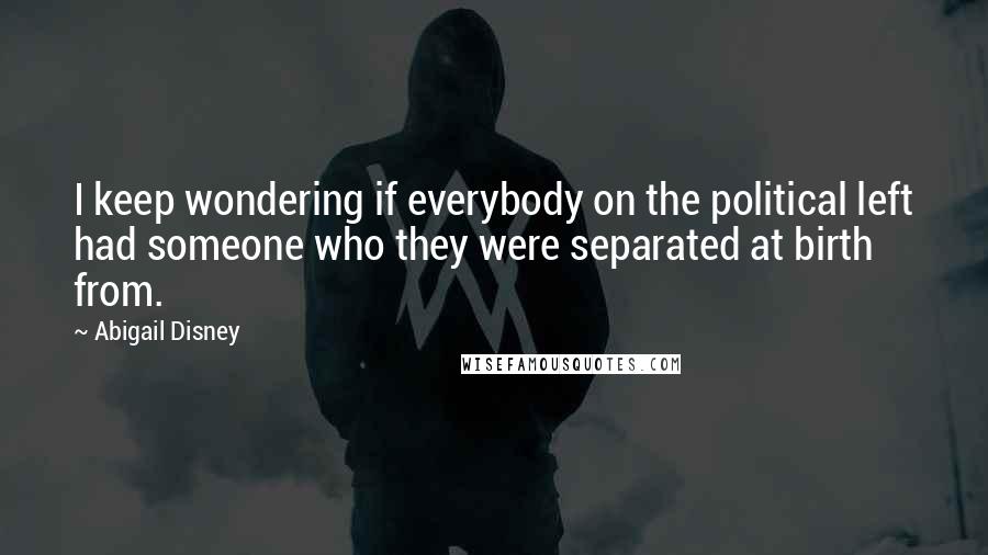 Abigail Disney Quotes: I keep wondering if everybody on the political left had someone who they were separated at birth from.