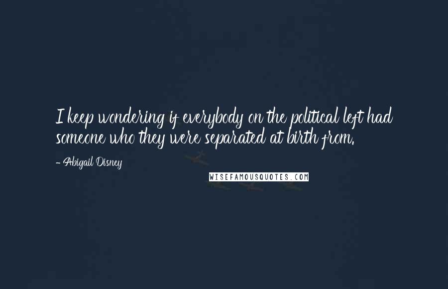 Abigail Disney Quotes: I keep wondering if everybody on the political left had someone who they were separated at birth from.