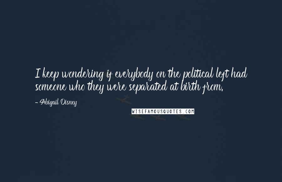 Abigail Disney Quotes: I keep wondering if everybody on the political left had someone who they were separated at birth from.