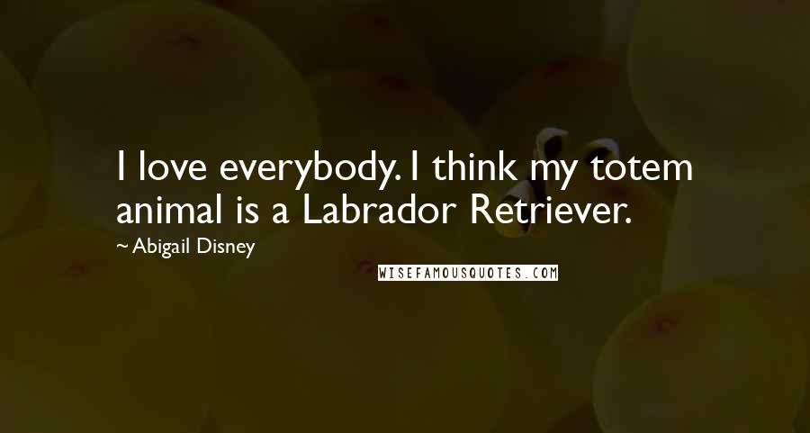 Abigail Disney Quotes: I love everybody. I think my totem animal is a Labrador Retriever.