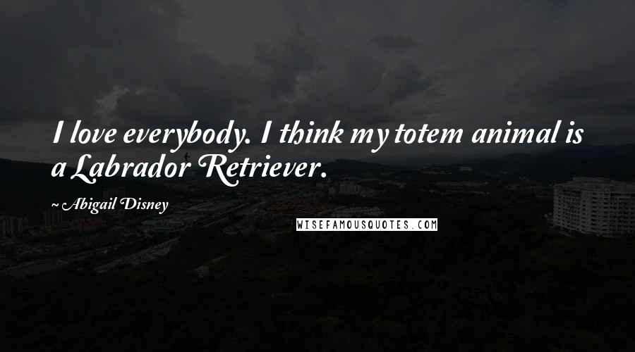 Abigail Disney Quotes: I love everybody. I think my totem animal is a Labrador Retriever.