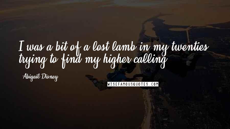 Abigail Disney Quotes: I was a bit of a lost lamb in my twenties, trying to find my higher calling.