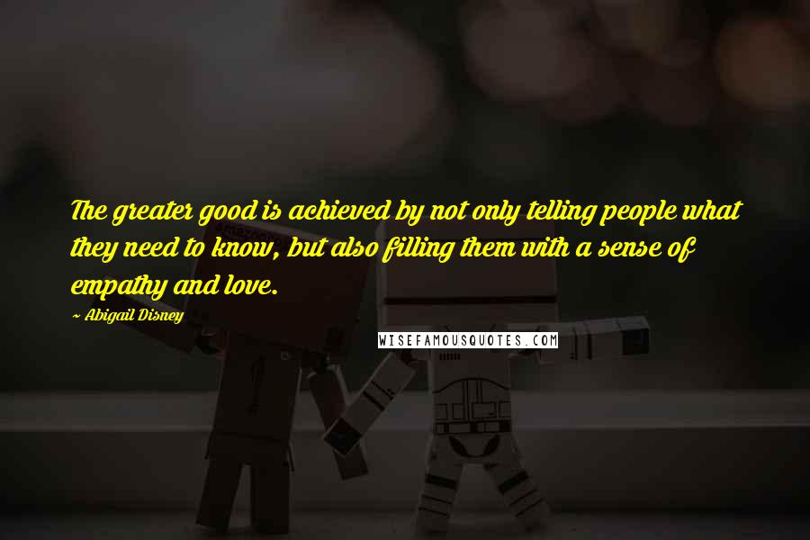 Abigail Disney Quotes: The greater good is achieved by not only telling people what they need to know, but also filling them with a sense of empathy and love.