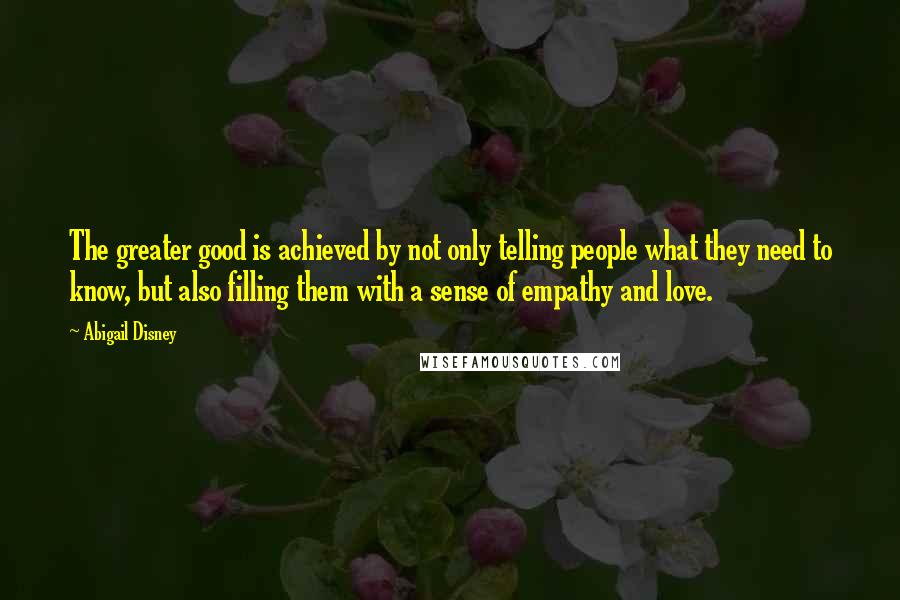 Abigail Disney Quotes: The greater good is achieved by not only telling people what they need to know, but also filling them with a sense of empathy and love.