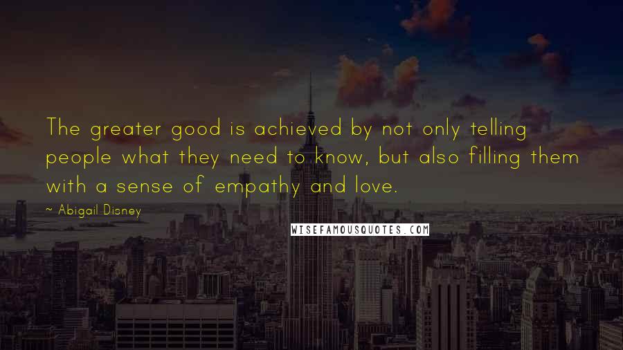 Abigail Disney Quotes: The greater good is achieved by not only telling people what they need to know, but also filling them with a sense of empathy and love.